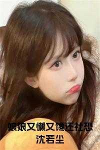 娘娘又懒又馋还社恐沈若尘全文 娘娘又懒又馋还社恐沈若尘全文