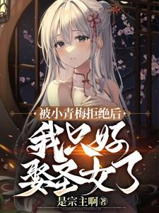 被小青梅拒绝后,我只好娶圣女了 被小青梅拒绝后,我只好娶圣女了