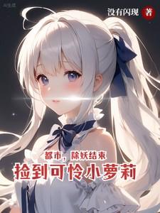 都市:除妖结束,捡到可怜小萝莉 都市:除妖结束,捡到可怜小萝莉